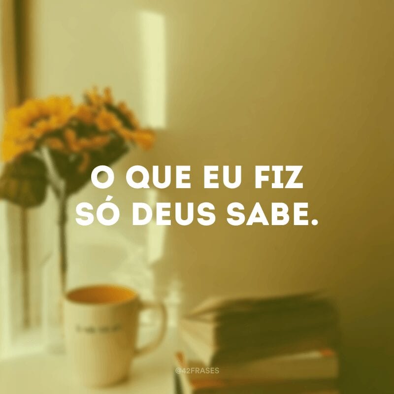 O que eu fiz só Deus sabe.