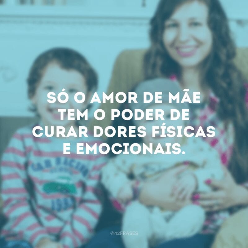 Só o amor de mãe tem o poder de curar dores físicas e emocionais.