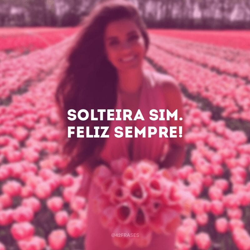 Solteira sim. Feliz sempre!