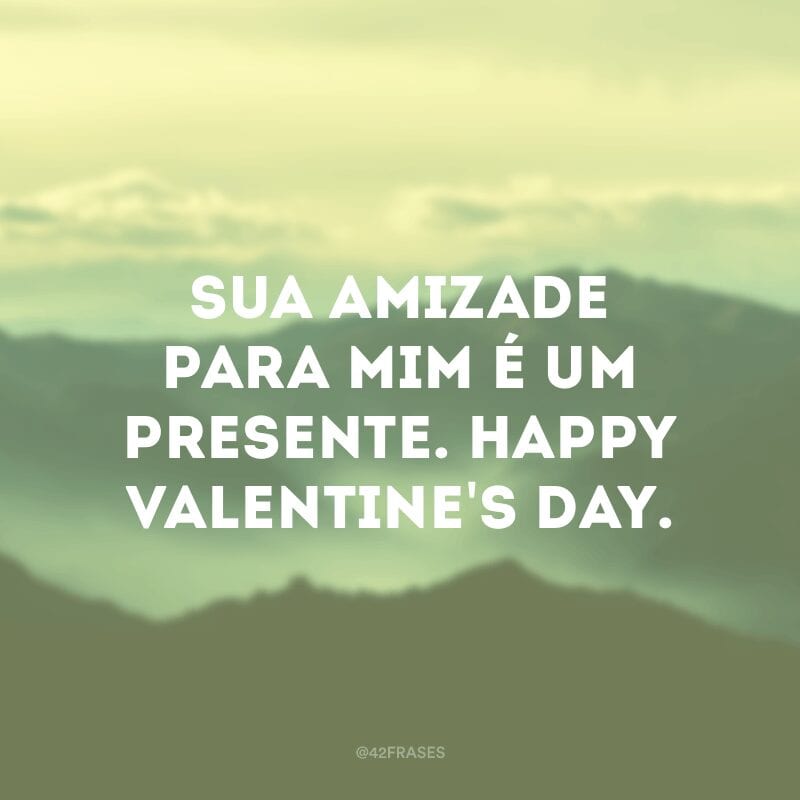 Sua amizade para mim é um presente. Happy Valentine\'s day.