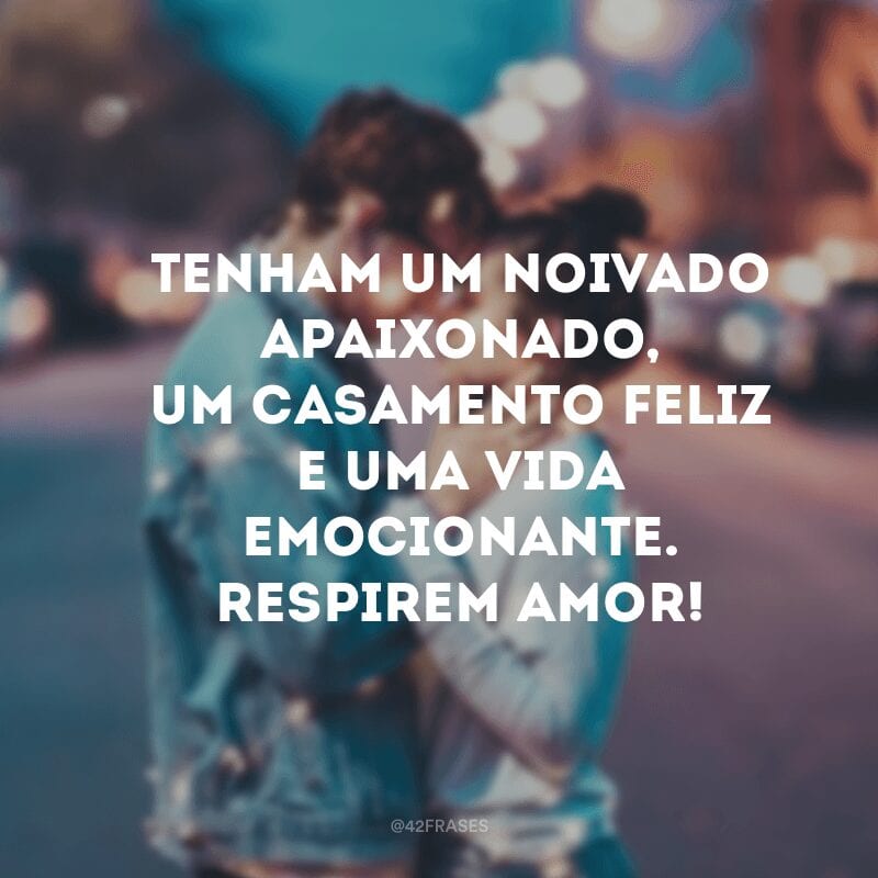 Tenham um noivado apaixonado, um casamento feliz e uma vida emocionante. Respirem amor!