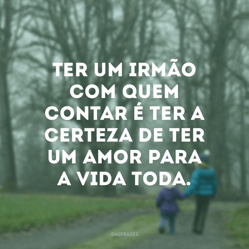 Ter um irmão com quem contar é ter a certeza de ter um amor para a vida toda.