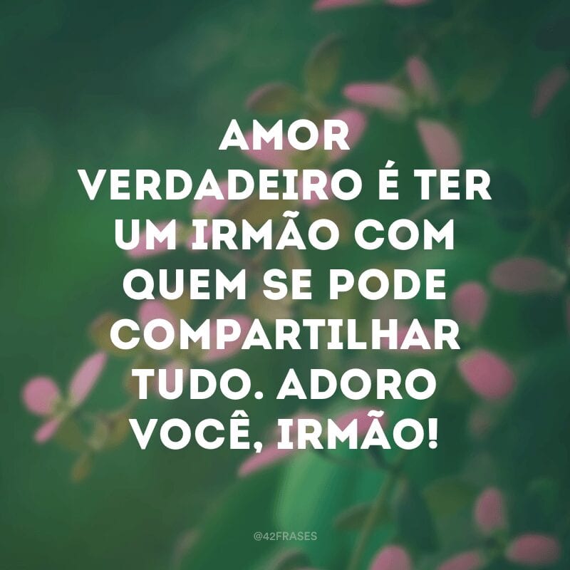 Amor verdadeiro é ter um irmão com quem se pode compartilhar tudo. Adoro você, irmão!