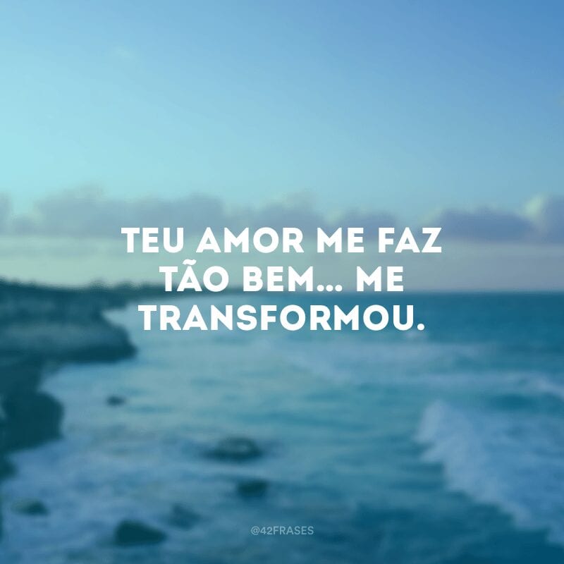 Teu amor me faz tão bem… Me transformou. 