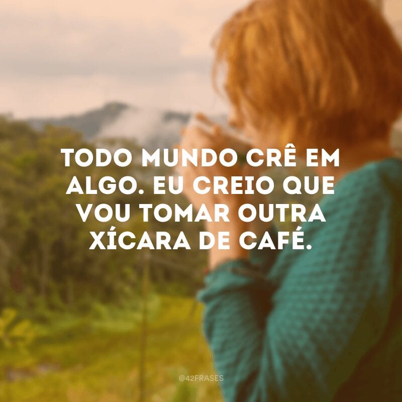 Todo mundo crê em algo. Eu creio que vou tomar outra xícara de café.