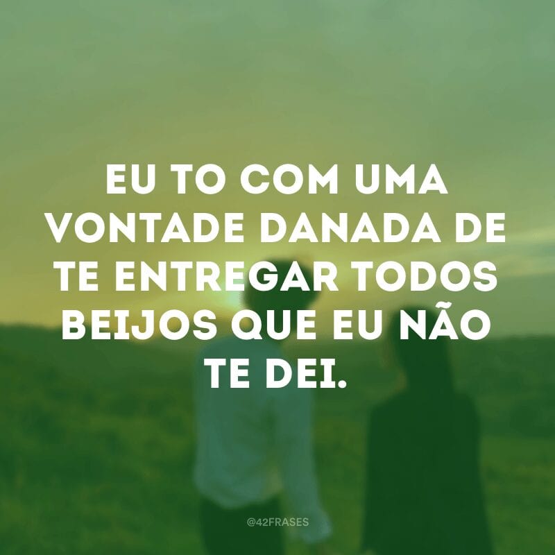 Eu to com uma vontade danada de te entregar todos beijos que eu não te dei.