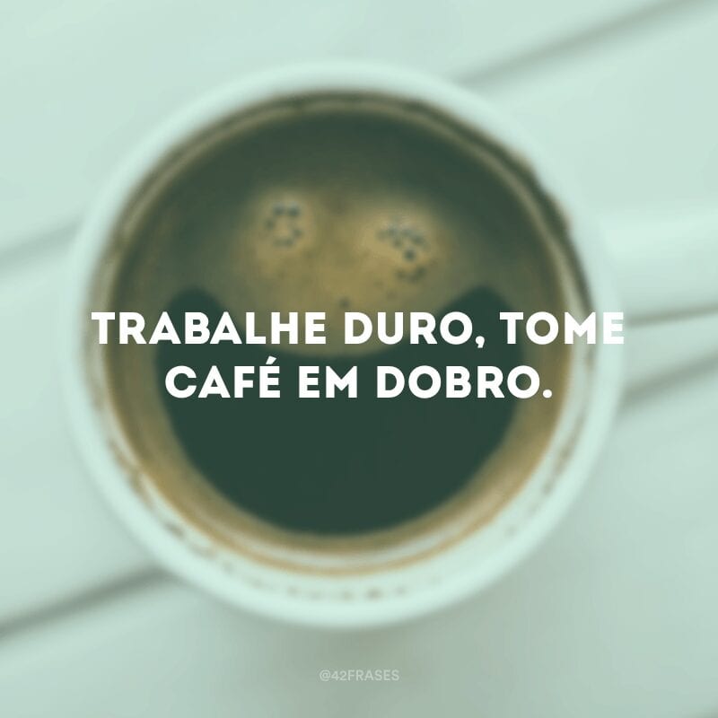 Trabalhe duro, tome café em dobro.