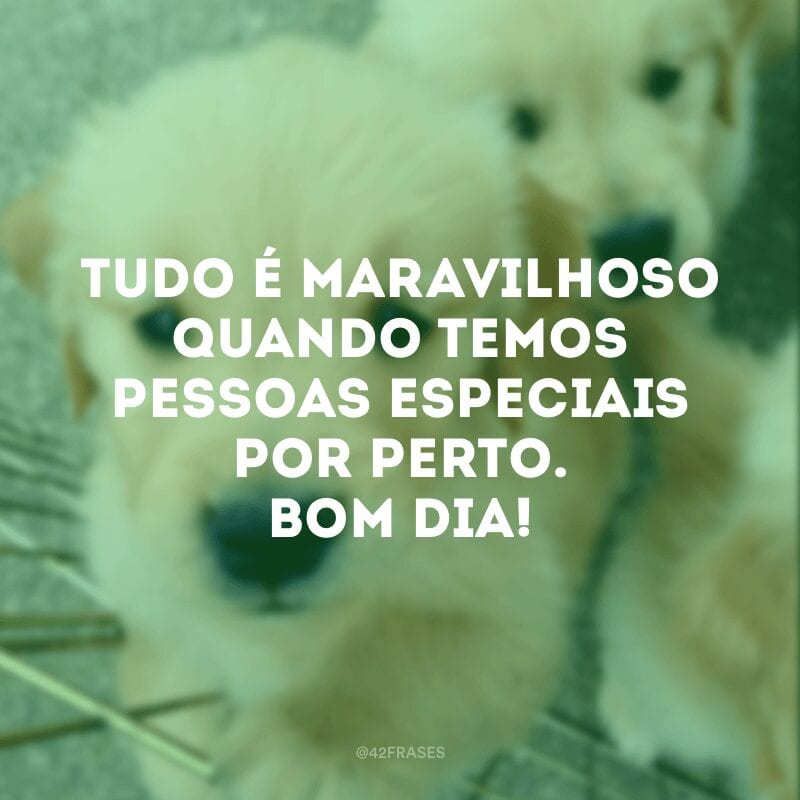 Tudo é maravilhoso quando temos pessoas especiais por perto. Bom dia!