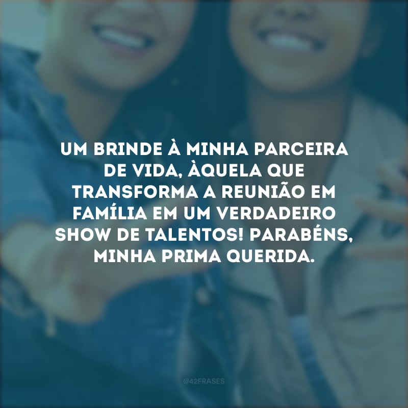 Um brinde à minha parceira de vida, àquela que transforma a reunião em família em um verdadeiro show de talentos! Parabéns, minha prima querida.