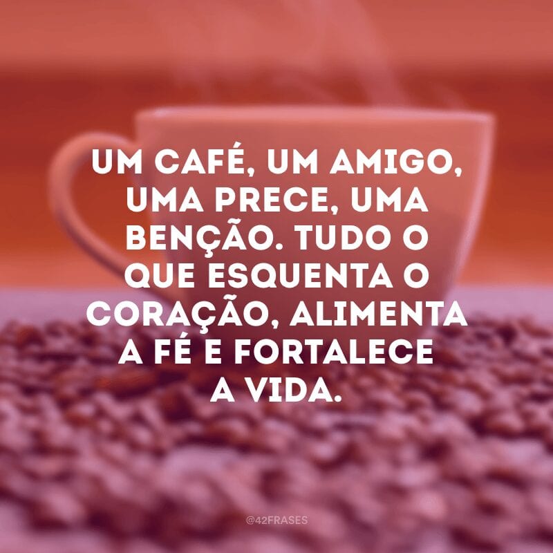 Um café, um amigo, uma prece, uma benção. Tudo o que esquenta o coração, alimenta a fé e fortalece a vida.