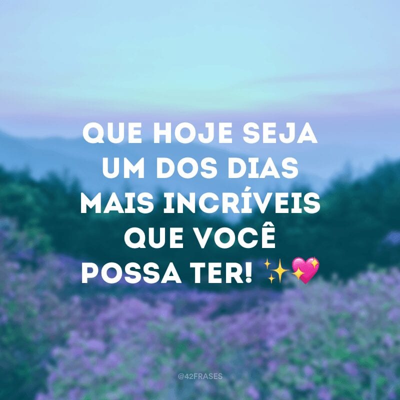 Que hoje seja um dos dias mais incríveis que você possa ter! ✨?