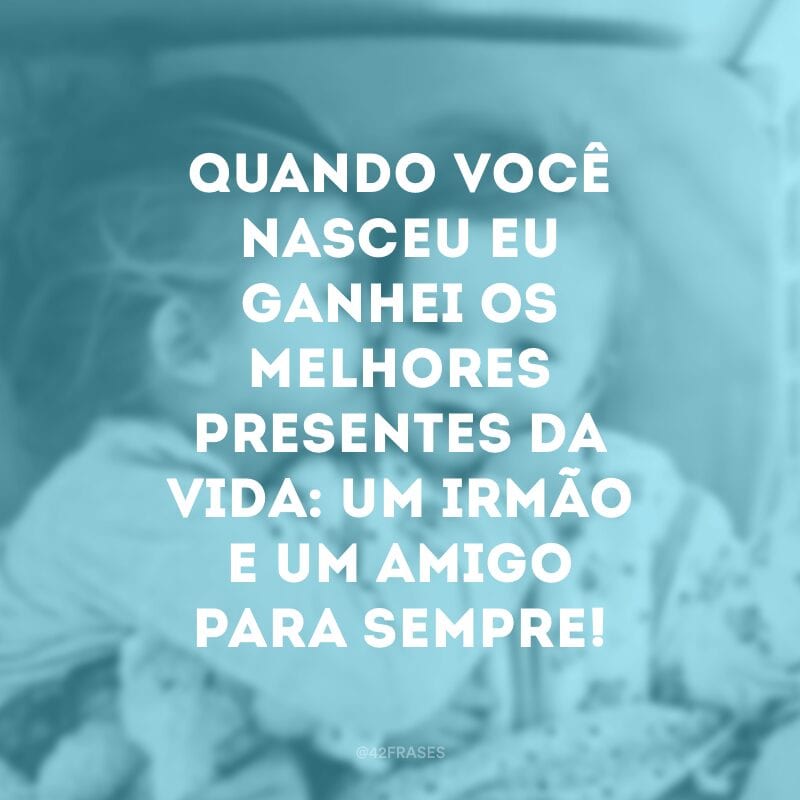 Quando você nasceu eu ganhei os melhores presentes da vida: um irmão e um amigo para sempre!