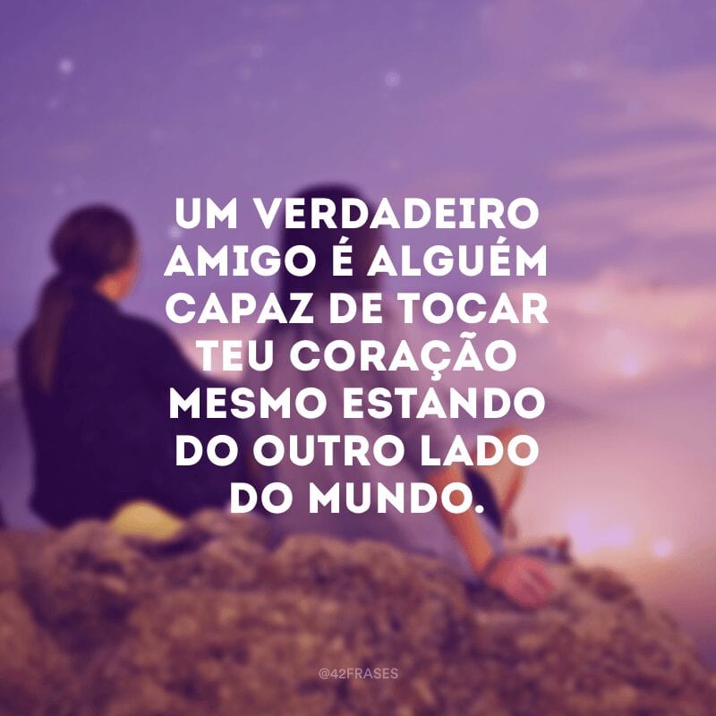 Um verdadeiro amigo é alguém capaz de tocar teu coração mesmo estando do outro lado do mundo.