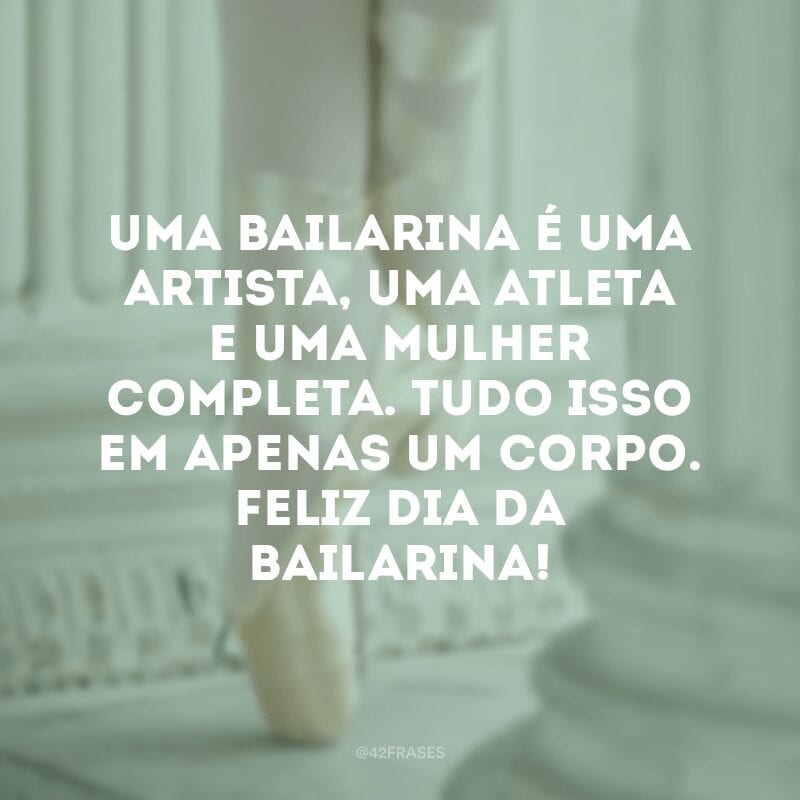 Uma bailarina é uma artista, uma atleta e uma mulher completa. Tudo isso em apenas um corpo. Feliz Dia da Bailarina!