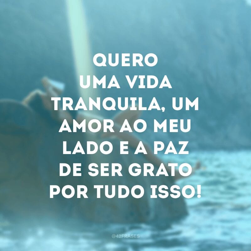 Quero uma vida tranquila, um amor ao meu lado e a paz de ser grato  por tudo isso!