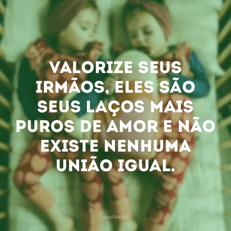 Valorize seus irmãos, eles são seus laços mais puros de amor e não existe nenhuma união igual.