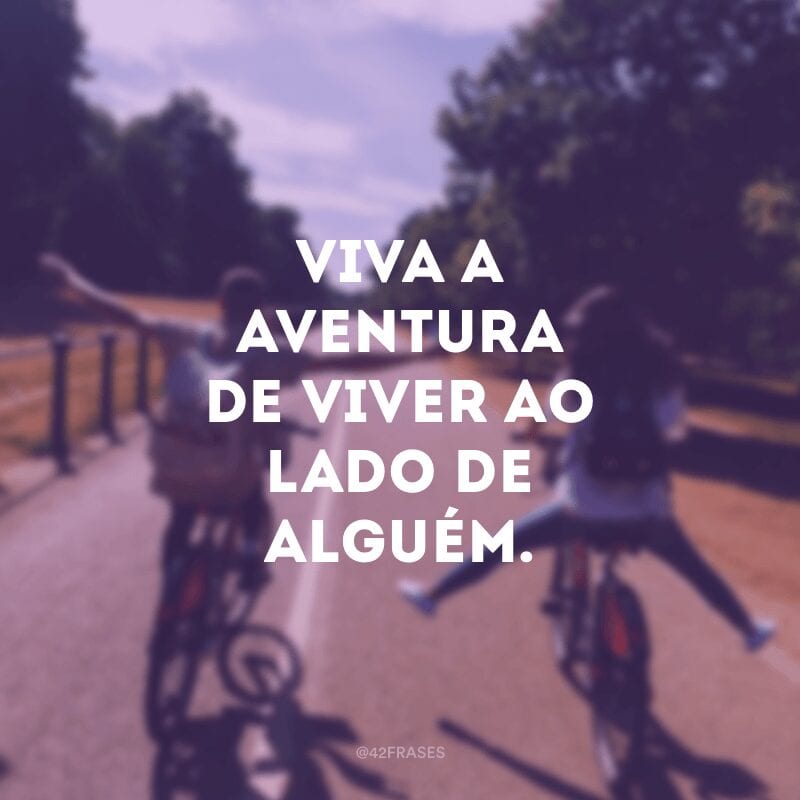 Viva a aventura de viver ao lado de alguém.