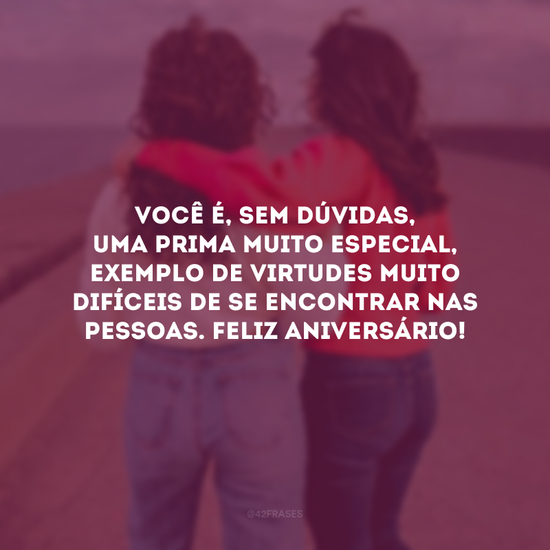 Você é, sem dúvidas, uma prima muito especial, exemplo de virtudes muito difíceis de se encontrar nas pessoas. Feliz aniversário!