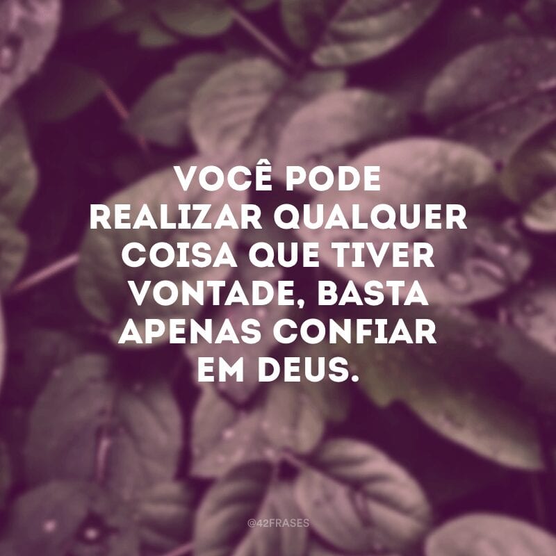 Você pode realizar qualquer coisa que tiver vontade, basta apenas confiar em Deus.