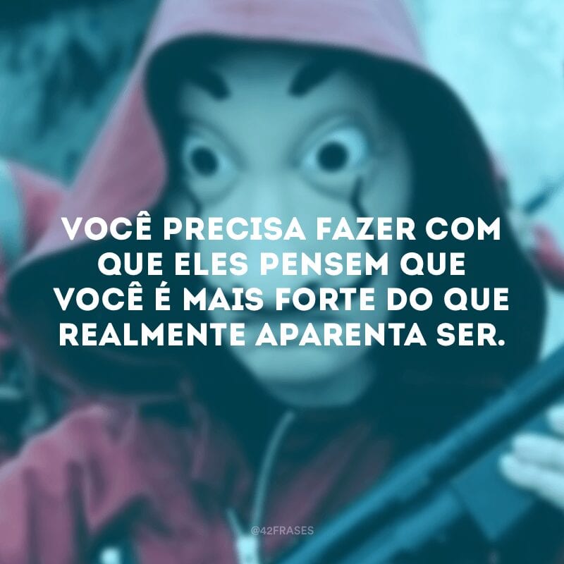 Você precisa fazer com que eles pensem que você é mais forte do que realmente aparenta ser.