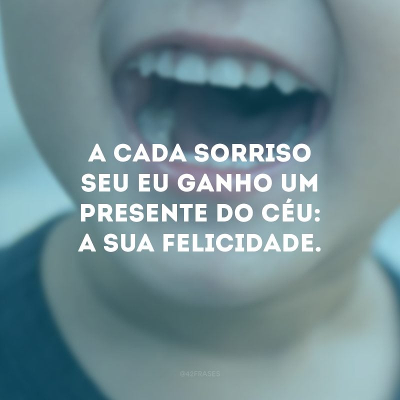 A cada sorriso seu eu ganho um presente do céu: a sua felicidade.