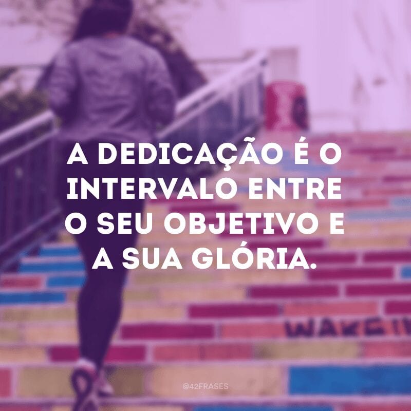 A dedicação é o intervalo entre o seu objetivo e a sua glória.