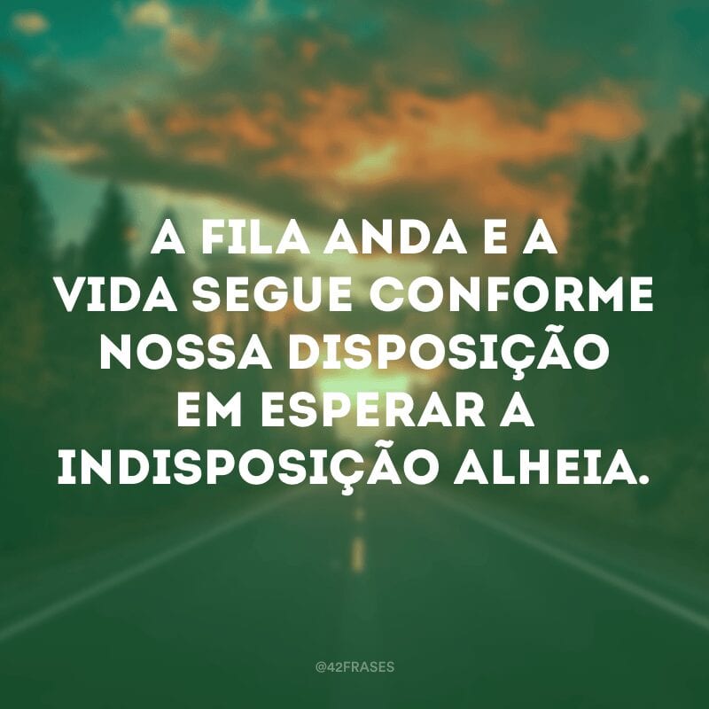 A fila anda e a vida segue conforme nossa disposição em esperar a indisposição alheia.