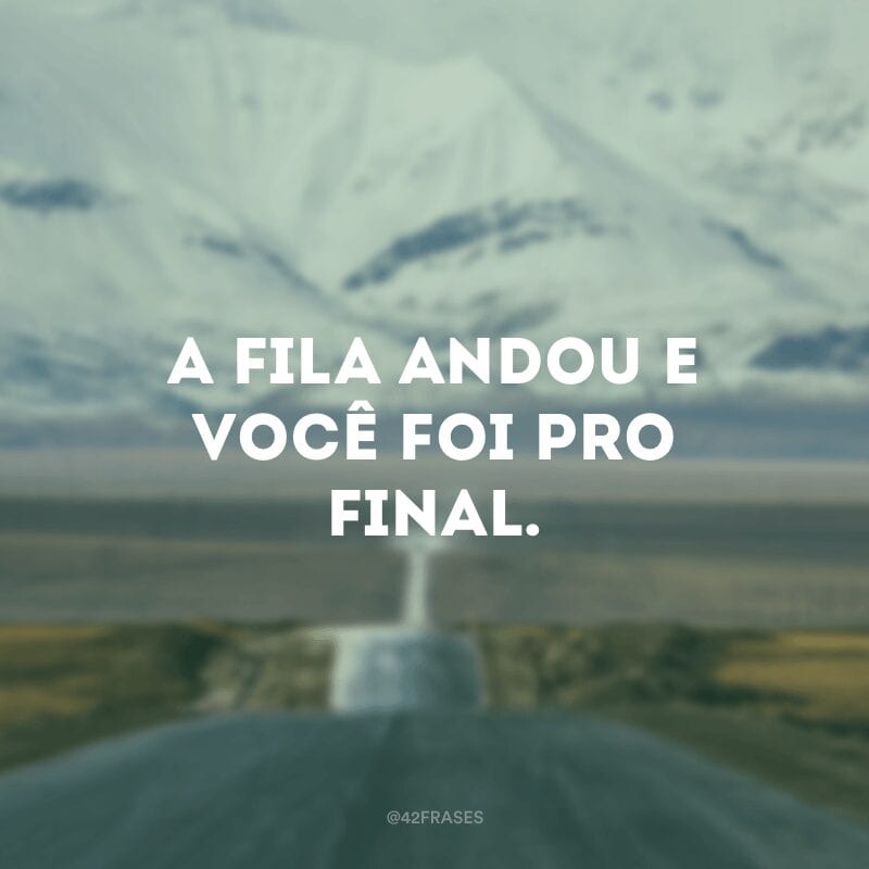 A fila andou e você foi pro final.