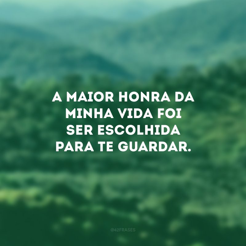 A maior honra da minha vida foi ser escolhida para te guardar.