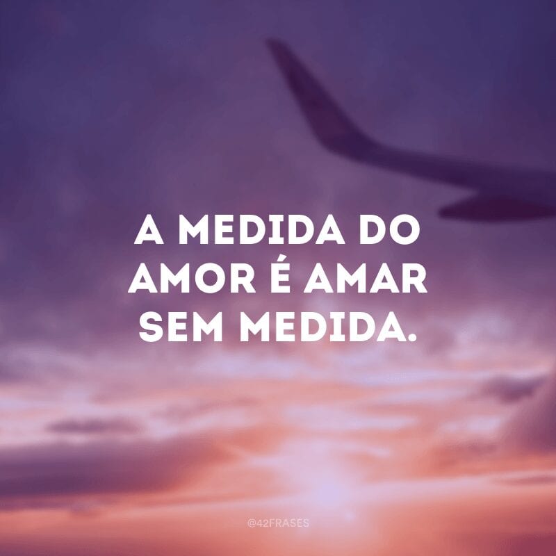 A medida do amor é amar sem medida.