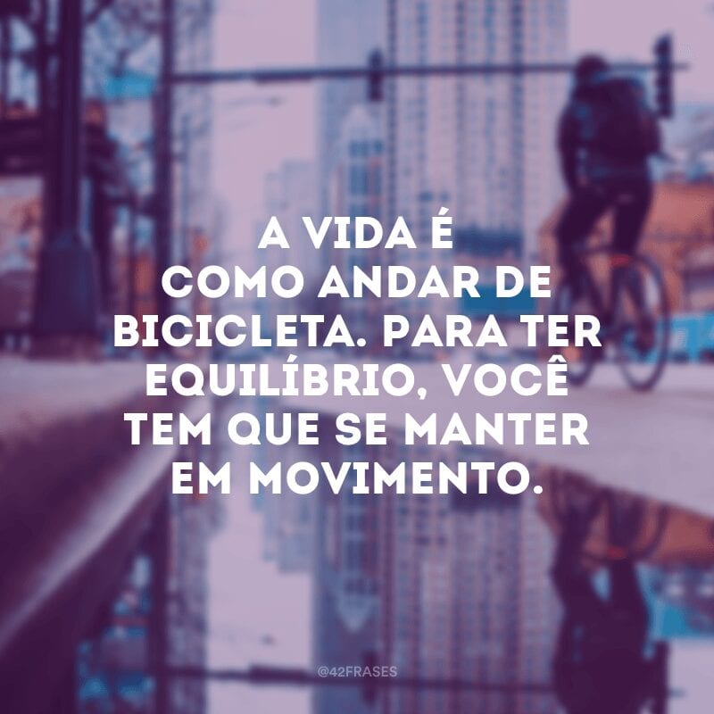 A vida é como andar de bicicleta. Para ter equilíbrio, você tem que se manter em movimento. 