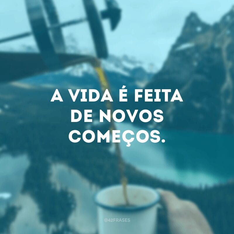 A vida é feita de novos começos.