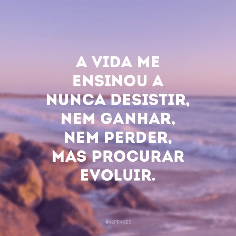 A vida me ensinou a nunca desistir, nem ganhar, nem perder, mas procurar evoluir.