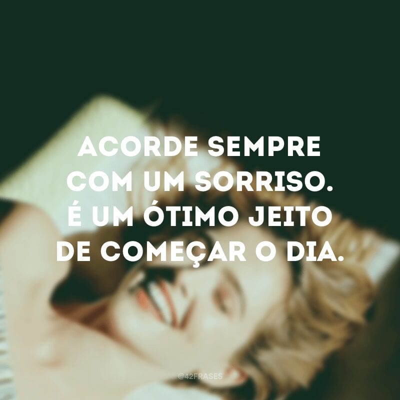 Acorde sempre com um sorriso. É um ótimo jeito de começar o dia.