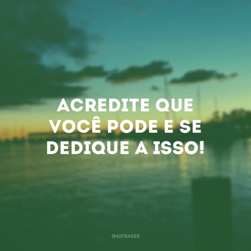 Acredite que você pode e se dedique a isso!