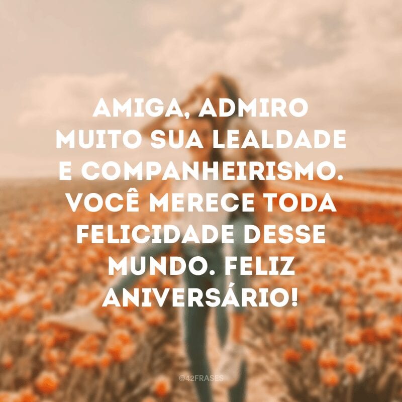 Amiga, admiro muito sua lealdade e companheirismo. Você merece toda felicidade desse mundo. Feliz aniversário!