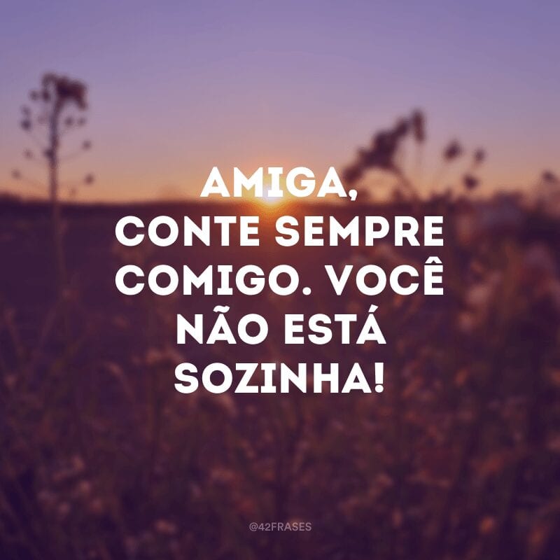 Amiga, conte sempre comigo. Você não está sozinha!