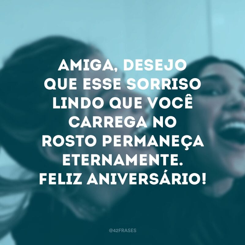 Amiga, desejo que esse sorriso lindo que você carrega no rosto permaneça eternamente. Feliz aniversário!