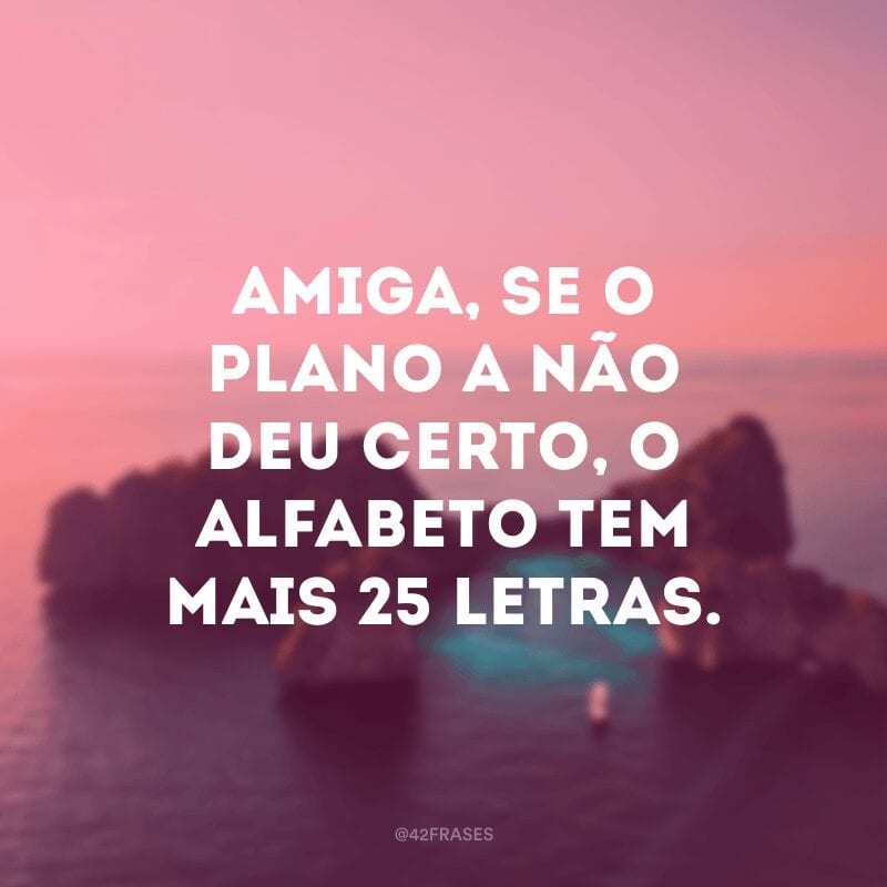 Amiga, se o plano A não deu certo, o alfabeto tem mais 25 letras.