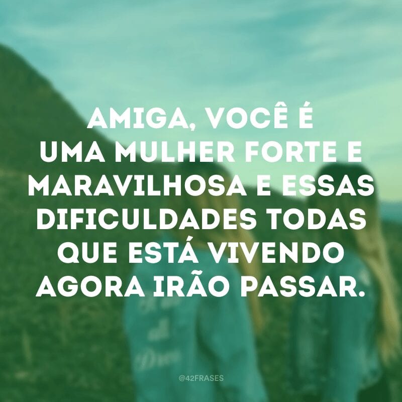 Amiga, você é uma mulher forte e maravilhosa e essas dificuldades todas que está vivendo agora irão passar.