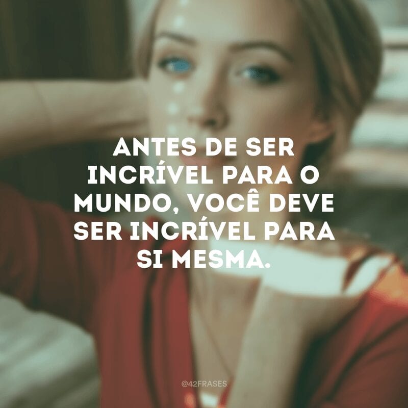 Antes de ser incrível para o mundo, você deve ser incrível para si mesma.