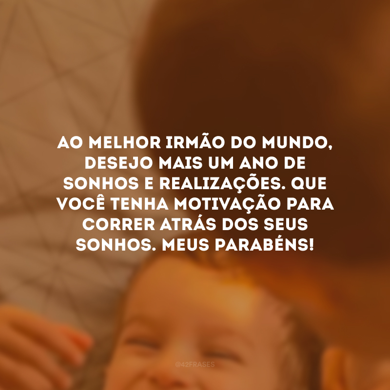 Ao melhor irmão do mundo, desejo mais um ano de sonhos e realizações. Que você tenha motivação para correr atrás dos seus sonhos. Meus parabéns!