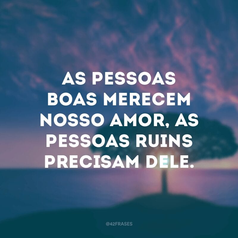 As pessoas boas merecem nosso amor, as pessoas ruins precisam dele. 