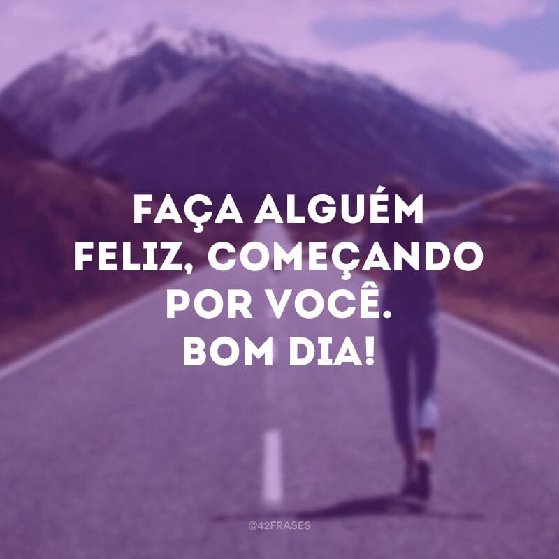 Faça alguém feliz, começando por você. Bom dia!