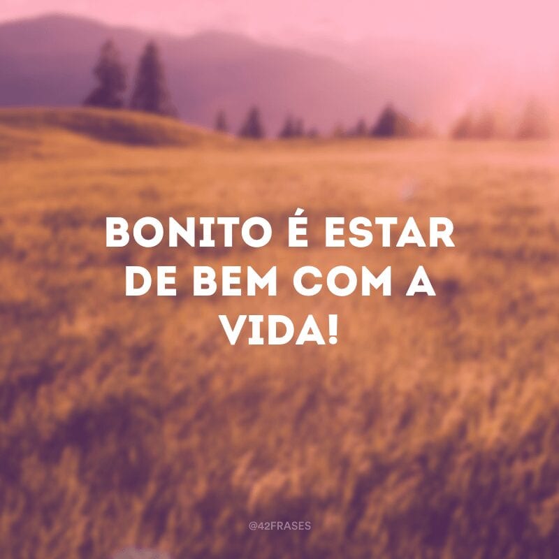 Bonito é estar de bem com a vida!