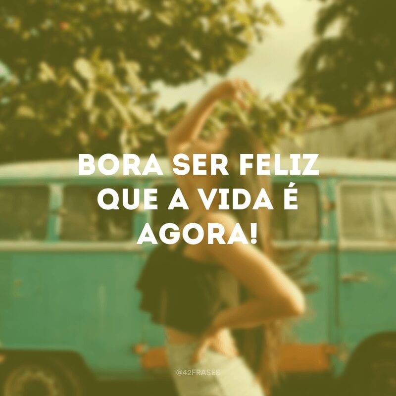 Bora ser feliz que a vida é agora!