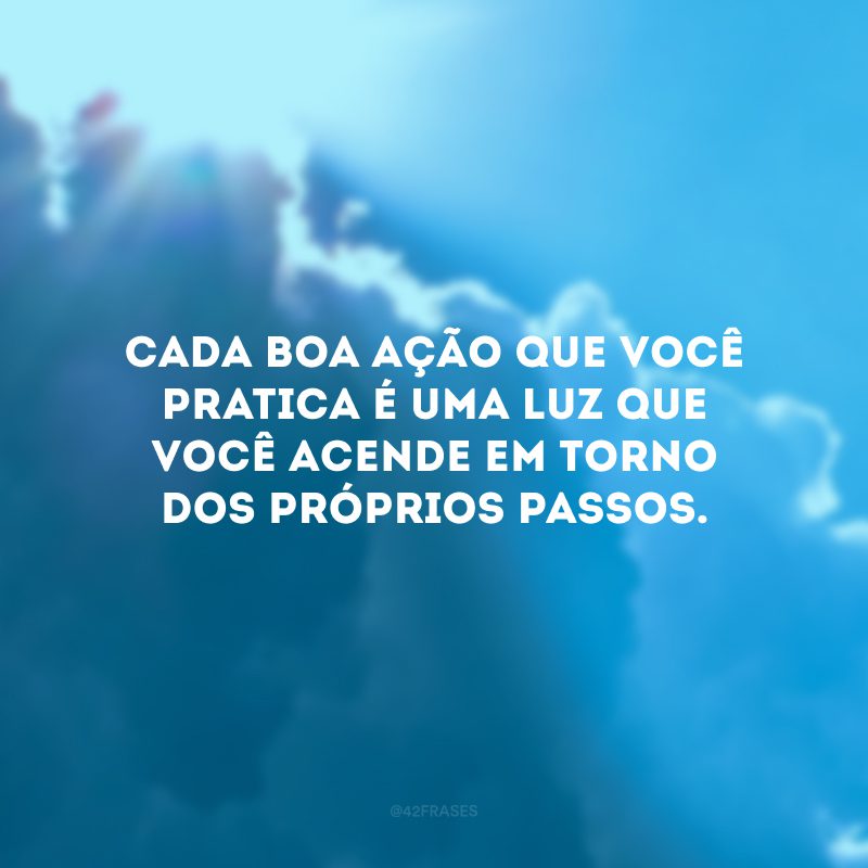 Cada boa ação que você pratica é uma luz que você acende em torno dos próprios passos.