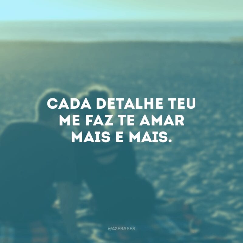 Cada detalhe teu me faz te amar mais e mais.