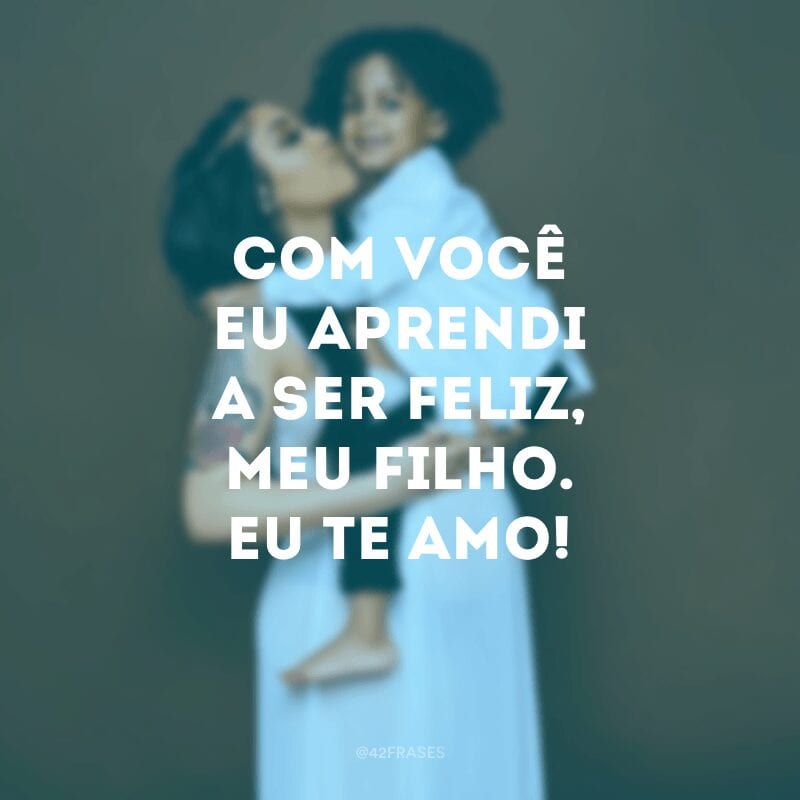 Com você eu aprendi a ser feliz, meu filho. Eu te amo!