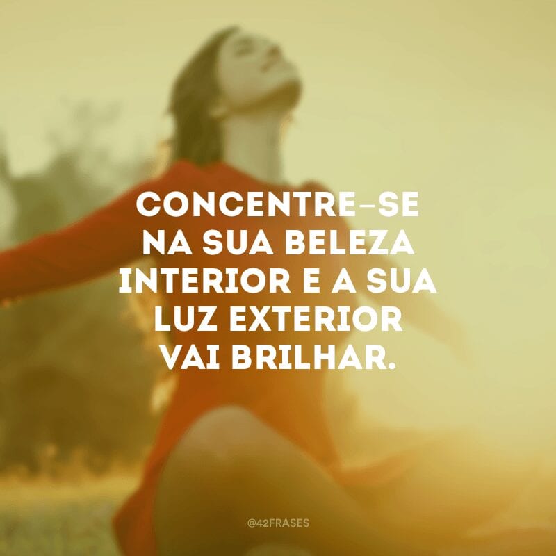 Concentre-se na sua beleza interior e a sua luz exterior vai brilhar. 